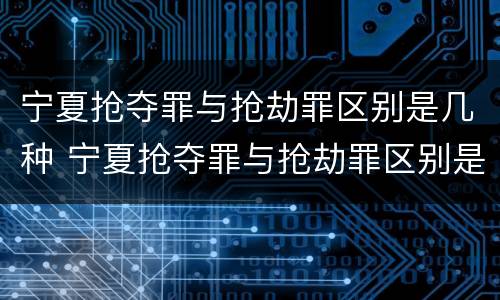 宁夏抢夺罪与抢劫罪区别是几种 宁夏抢夺罪与抢劫罪区别是几种情况