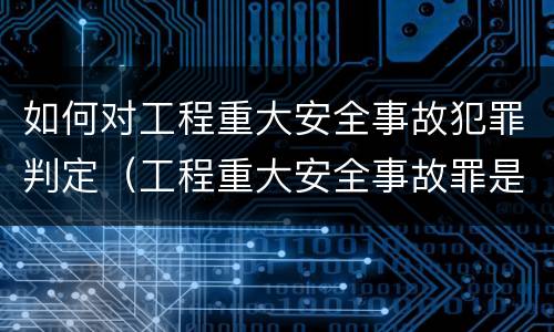 如何对工程重大安全事故犯罪判定（工程重大安全事故罪是单位犯罪吗）