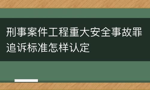 刑事案件工程重大安全事故罪追诉标准怎样认定