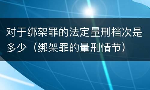 对于绑架罪的法定量刑档次是多少（绑架罪的量刑情节）