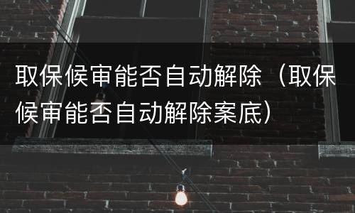 取保候审能否自动解除（取保候审能否自动解除案底）