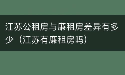 江苏公租房与廉租房差异有多少（江苏有廉租房吗）