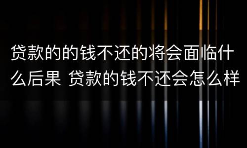 贷款的的钱不还的将会面临什么后果 贷款的钱不还会怎么样