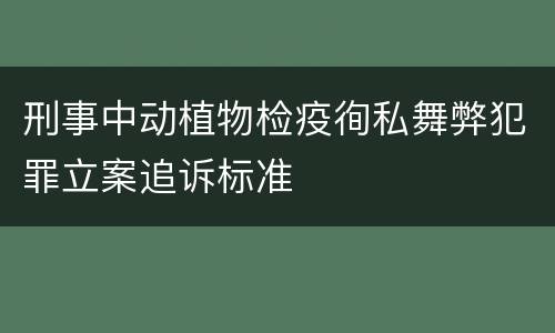 刑事中动植物检疫徇私舞弊犯罪立案追诉标准