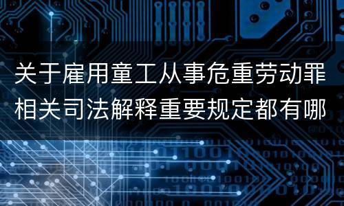 关于雇用童工从事危重劳动罪相关司法解释重要规定都有哪些