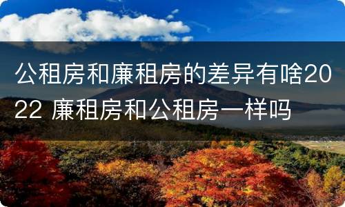 公租房和廉租房的差异有啥2022 廉租房和公租房一样吗