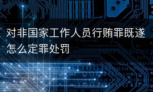 对非国家工作人员行贿罪既遂怎么定罪处罚