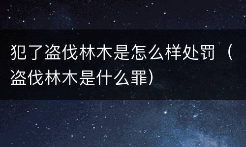 犯了盗伐林木是怎么样处罚（盗伐林木是什么罪）