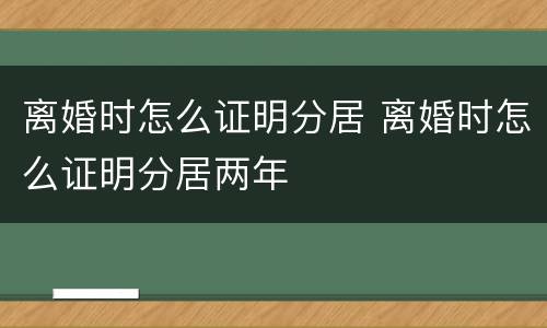 离婚时怎么证明分居 离婚时怎么证明分居两年