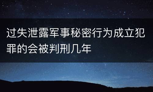 过失泄露军事秘密行为成立犯罪的会被判刑几年