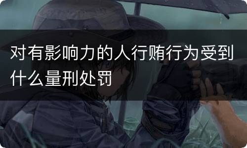 对有影响力的人行贿行为受到什么量刑处罚