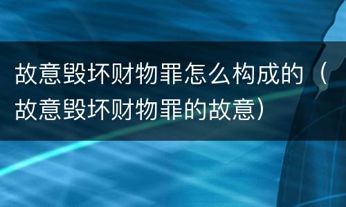 故意毁坏财物罪怎么构成的（故意毁坏财物罪的故意）