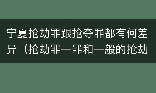 宁夏抢劫罪跟抢夺罪都有何差异（抢劫罪一罪和一般的抢劫罪）