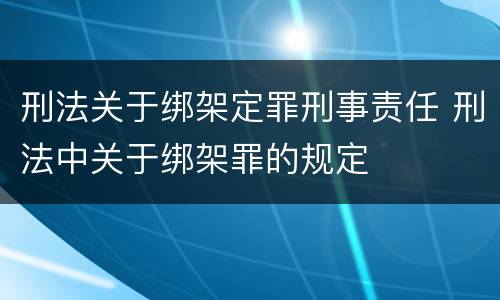 刑法关于绑架定罪刑事责任 刑法中关于绑架罪的规定