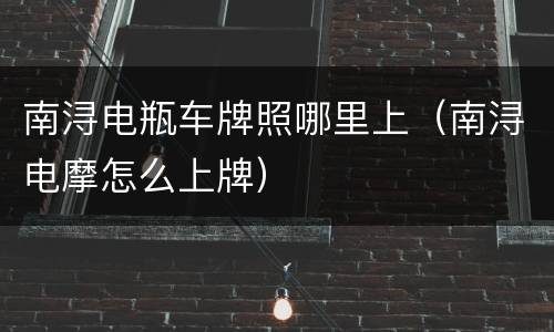南浔电瓶车牌照哪里上（南浔电摩怎么上牌）