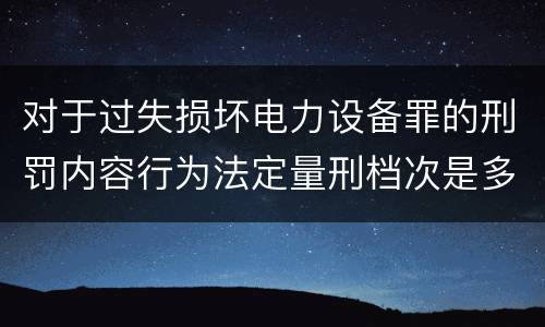 对于过失损坏电力设备罪的刑罚内容行为法定量刑档次是多少