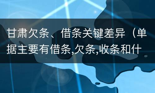 甘肃欠条、借条关键差异（单据主要有借条,欠条,收条和什么）