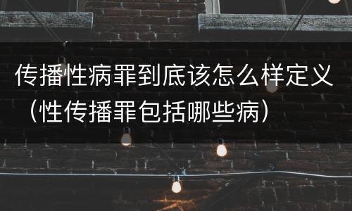 传播性病罪到底该怎么样定义（性传播罪包括哪些病）