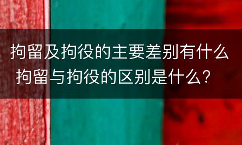 拘留及拘役的主要差别有什么 拘留与拘役的区别是什么?