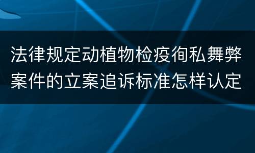 法律规定动植物检疫徇私舞弊案件的立案追诉标准怎样认定