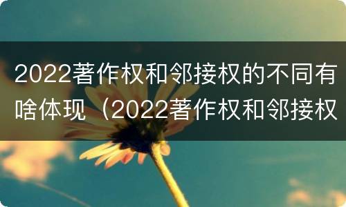 2022著作权和邻接权的不同有啥体现（2022著作权和邻接权的不同有啥体现呢）
