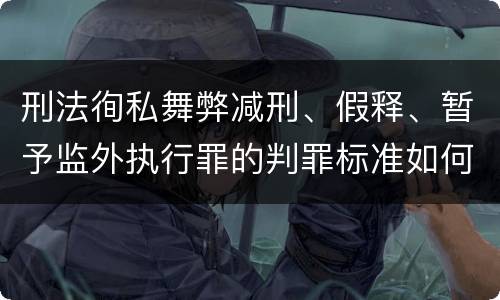 刑法徇私舞弊减刑、假释、暂予监外执行罪的判罪标准如何