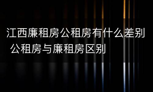 江西廉租房公租房有什么差别 公租房与廉租房区别