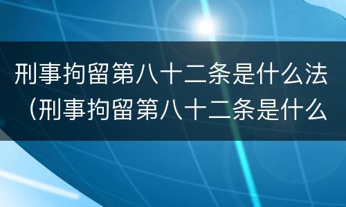 刑事拘留第八十二条是什么法（刑事拘留第八十二条是什么法规）