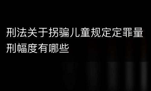 刑法关于拐骗儿童规定定罪量刑幅度有哪些