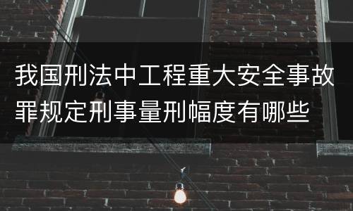 我国刑法中工程重大安全事故罪规定刑事量刑幅度有哪些