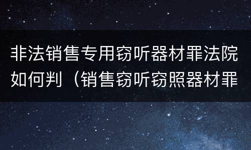 非法销售专用窃听器材罪法院如何判（销售窃听窃照器材罪起刑点）