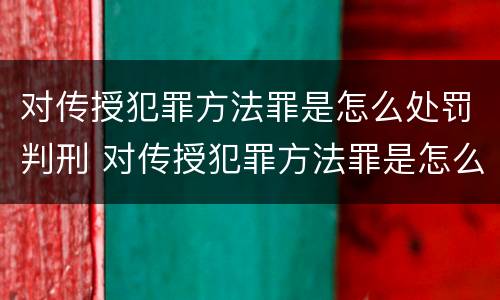 对传授犯罪方法罪是怎么处罚判刑 对传授犯罪方法罪是怎么处罚判刑的