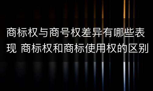 商标权与商号权差异有哪些表现 商标权和商标使用权的区别