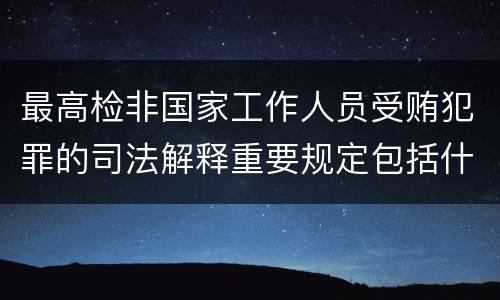 最高检非国家工作人员受贿犯罪的司法解释重要规定包括什么