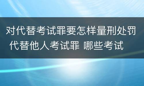 对代替考试罪要怎样量刑处罚 代替他人考试罪 哪些考试