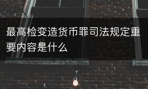 最高检变造货币罪司法规定重要内容是什么