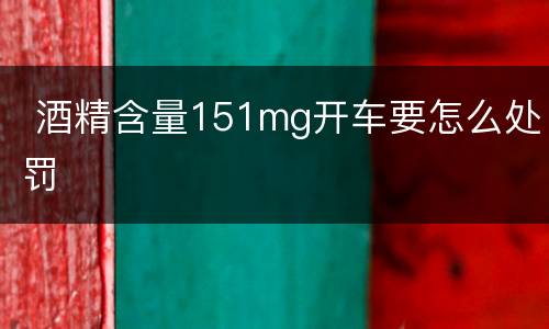  酒精含量151mg开车要怎么处罚