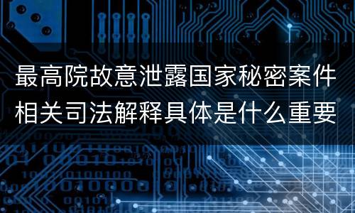最高院故意泄露国家秘密案件相关司法解释具体是什么重要内容