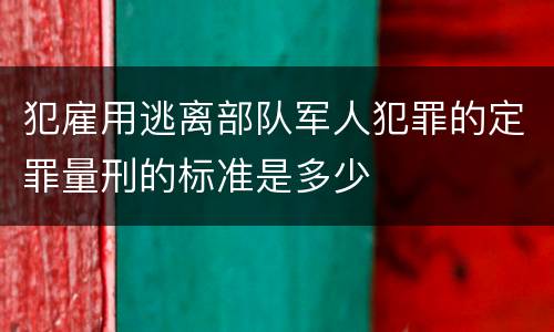 犯雇用逃离部队军人犯罪的定罪量刑的标准是多少