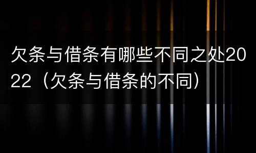 欠条与借条有哪些不同之处2022（欠条与借条的不同）