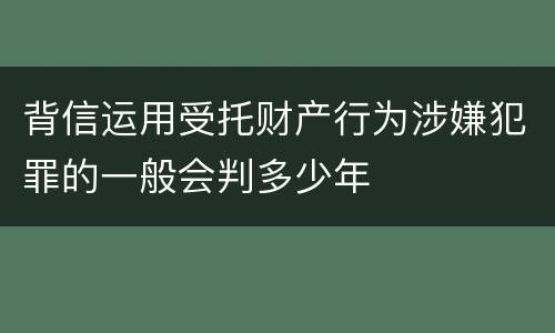 背信运用受托财产行为涉嫌犯罪的一般会判多少年