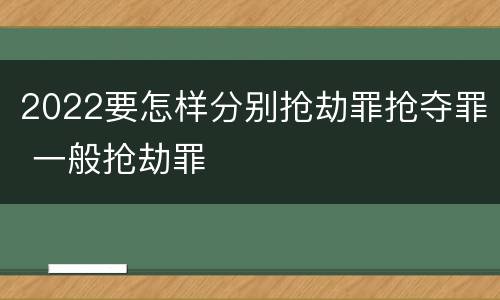 2022要怎样分别抢劫罪抢夺罪 一般抢劫罪