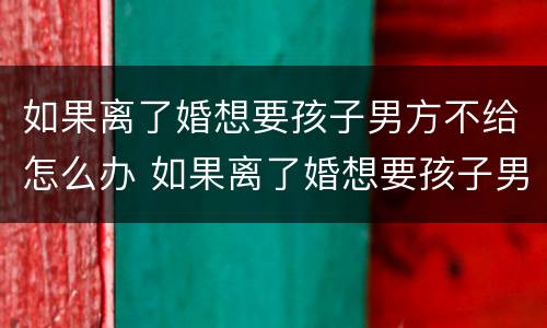 如果离了婚想要孩子男方不给怎么办 如果离了婚想要孩子男方不给怎么办呀