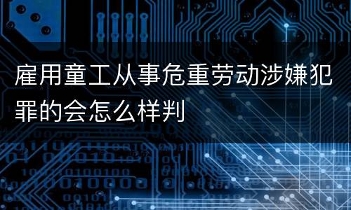 雇用童工从事危重劳动涉嫌犯罪的会怎么样判