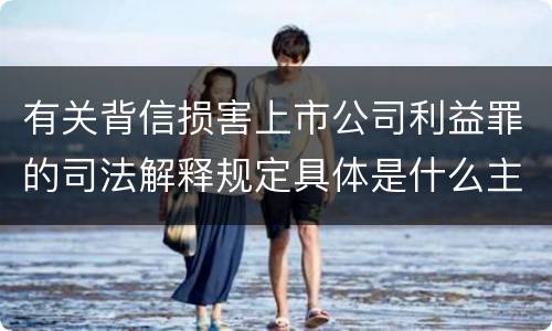 有关背信损害上市公司利益罪的司法解释规定具体是什么主要内容