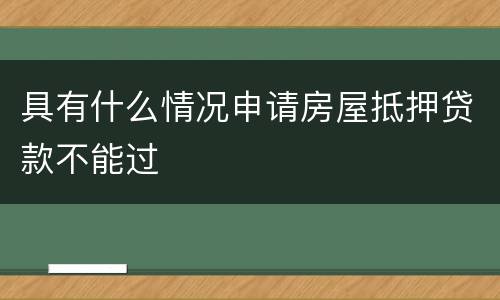 具有什么情况申请房屋抵押贷款不能过