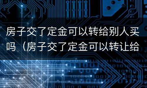 房子交了定金可以转给别人买吗（房子交了定金可以转让给别人吗）