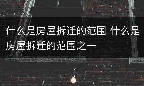 什么是房屋拆迁的范围 什么是房屋拆迁的范围之一