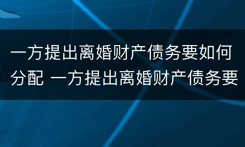一方提出离婚财产债务要如何分配 一方提出离婚财产债务要如何分配呢