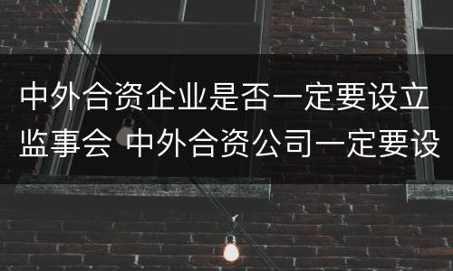中外合资企业是否一定要设立监事会 中外合资公司一定要设董事会吗